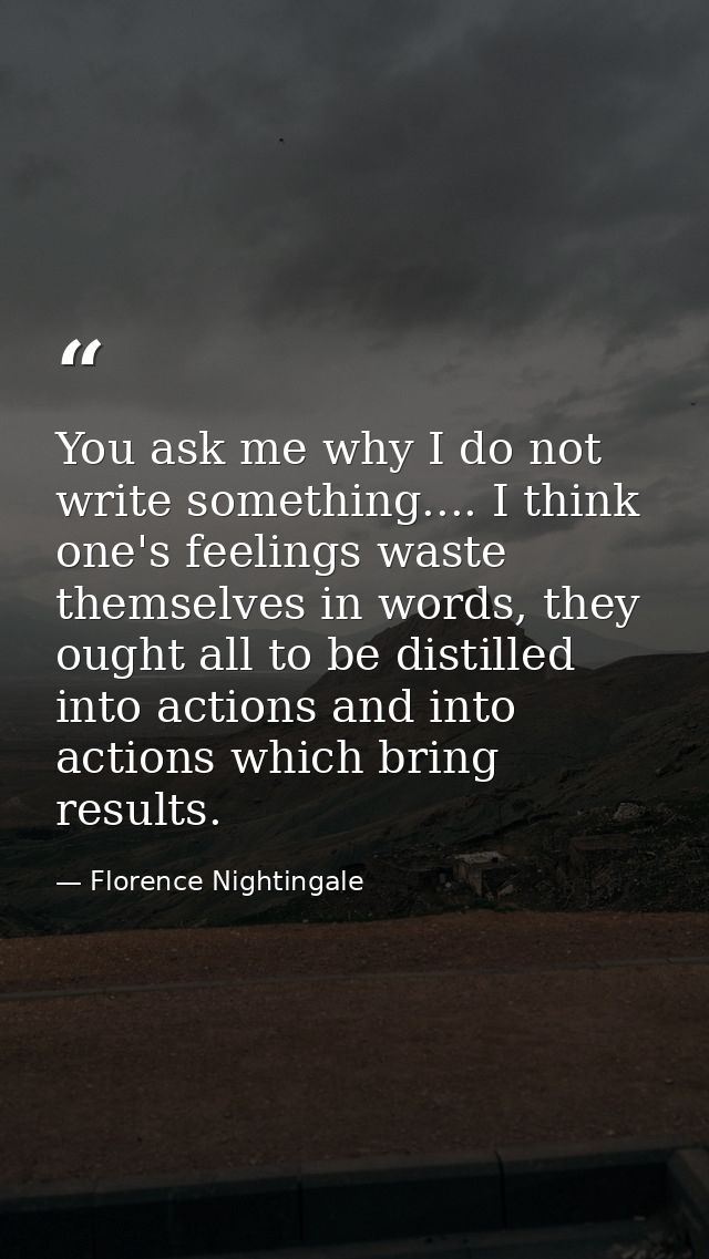 You ask me why I do not write something.... I think one's feelings waste themselves in words, they ought all to be disti — Florence Nightingale