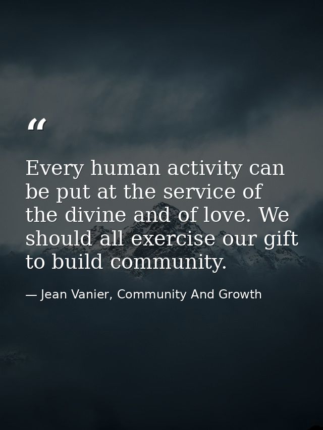 Every human activity can be put at the service of the divine and of love. We should all exercise our gift to build commu — Jean Vanier, Community And Growth