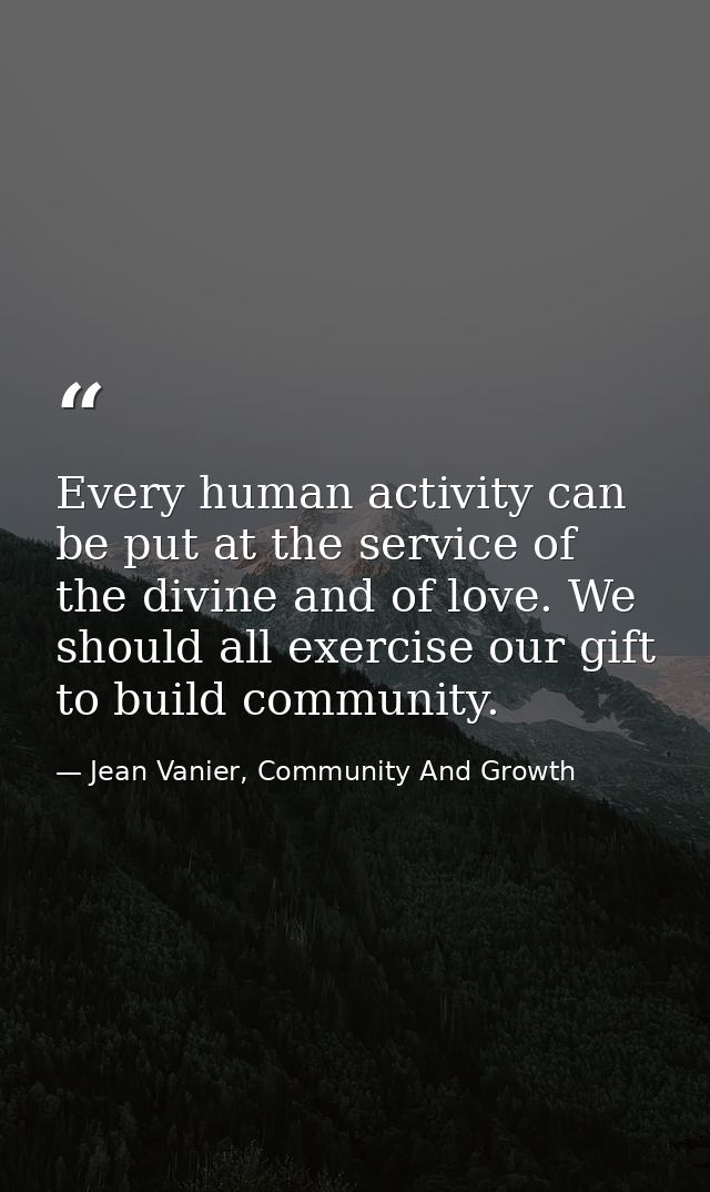 Every human activity can be put at the service of the divine and of love. We should all exercise our gift to build commu — Jean Vanier, Community And Growth