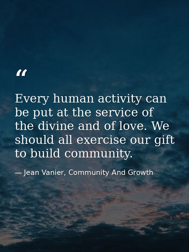 Every human activity can be put at the service of the divine and of love. We should all exercise our gift to build commu — Jean Vanier, Community And Growth