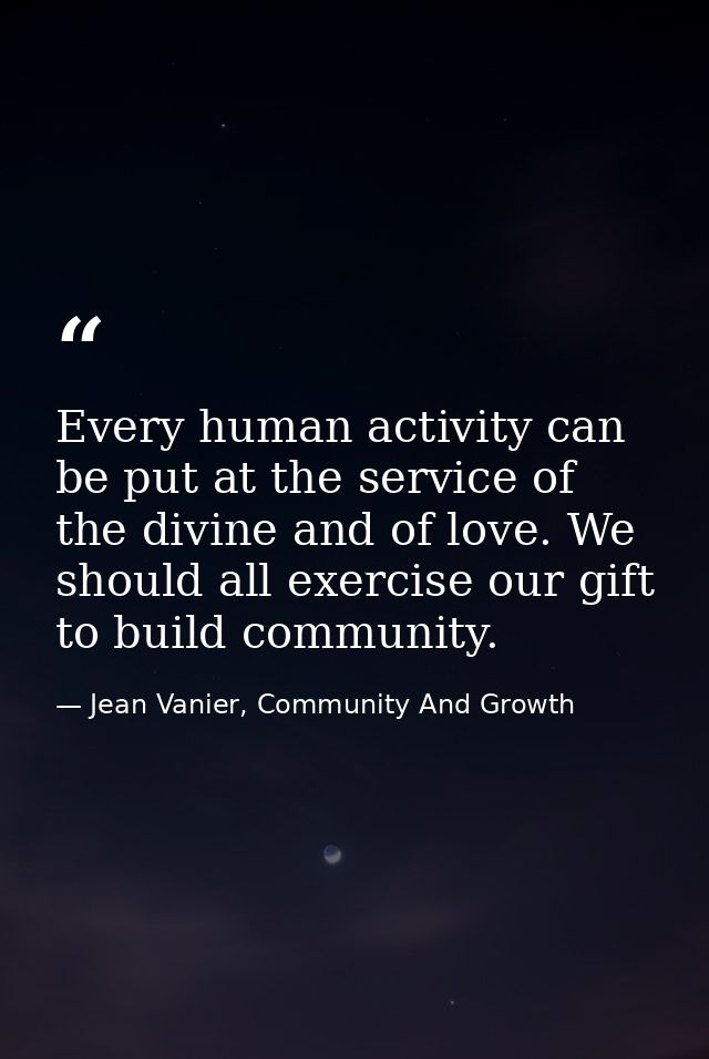 Every human activity can be put at the service of the divine and of love. We should all exercise our gift to build commu — Jean Vanier, Community And Growth