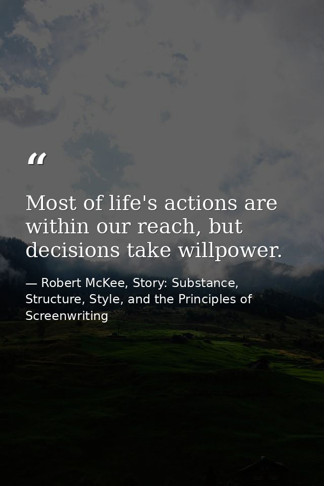 Most of life's actions are within our reach, but decisions take willpower. — Robert McKee, Story: Substance, Structure, Style, and the Principles of Screenwriting