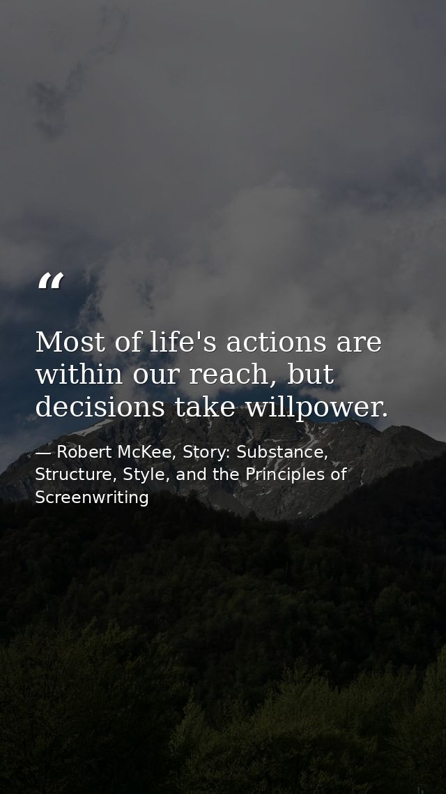 Most of life's actions are within our reach, but decisions take willpower. — Robert McKee, Story: Substance, Structure, Style, and the Principles of Screenwriting