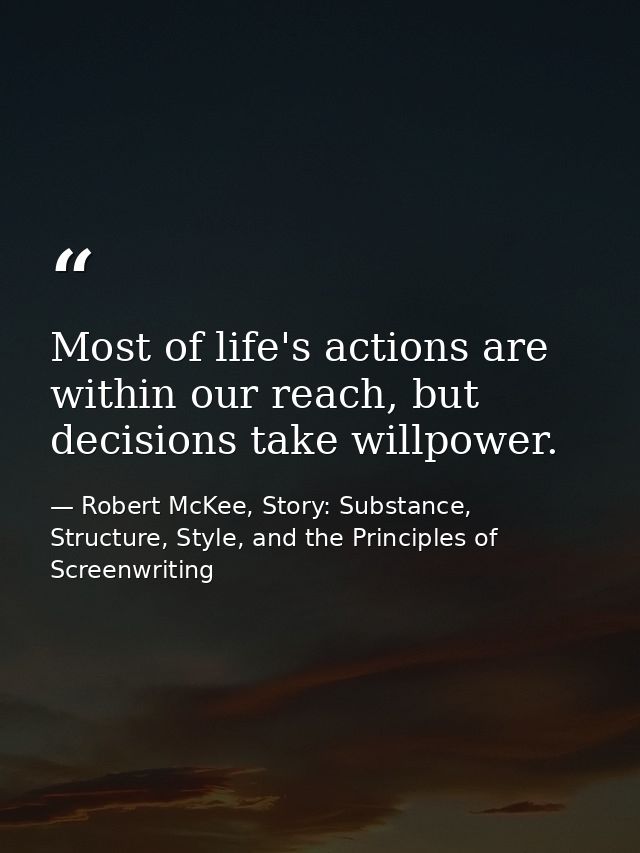 Most of life's actions are within our reach, but decisions take willpower. — Robert McKee, Story: Substance, Structure, Style, and the Principles of Screenwriting