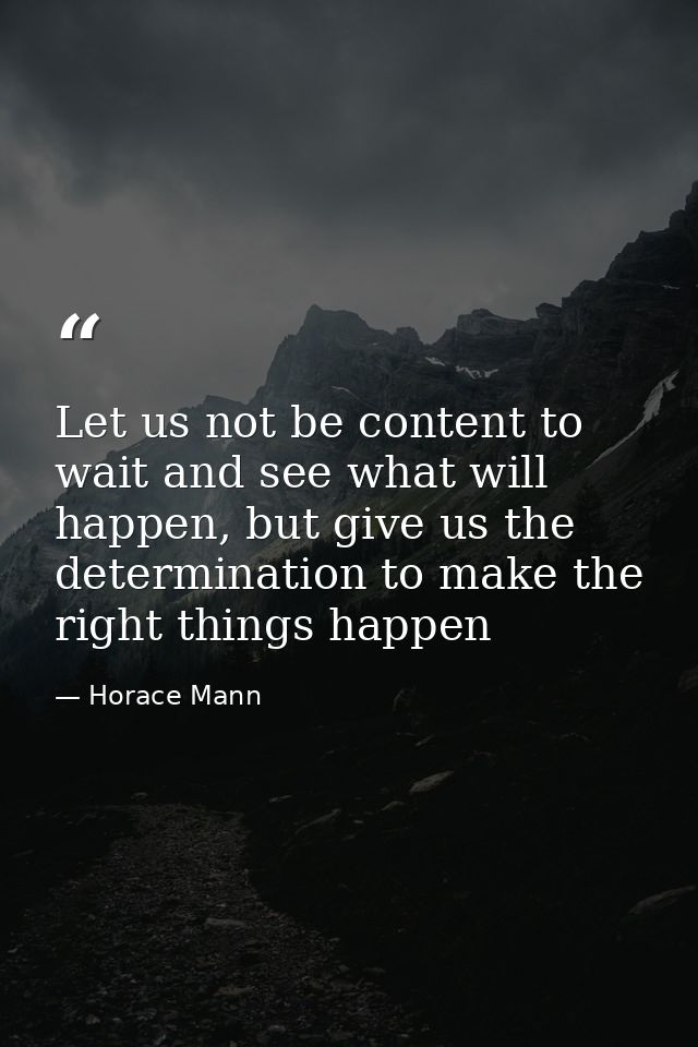 Let us not be content to wait and see what will happen, but give us the determination to make the right things happen — Horace Mann