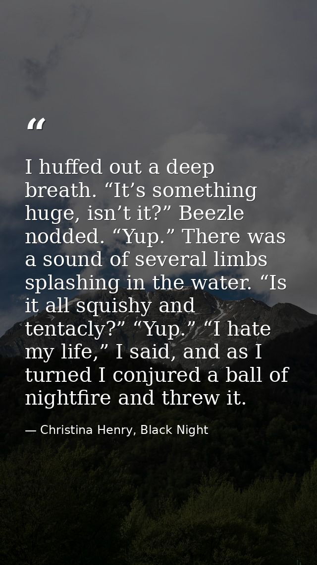 I huffed out a deep breath. “It’s something huge, isn’t it?” Beezle nodded. “Yup.” There was a sound of several limbs sp — Christina Henry, Black Night