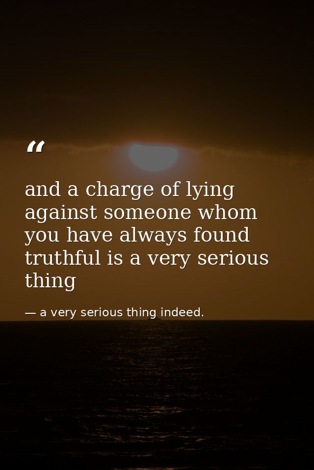 and a charge of lying against someone whom you have always found truthful is a very serious thing — a very serious thing indeed.