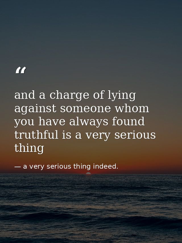 and a charge of lying against someone whom you have always found truthful is a very serious thing — a very serious thing indeed.