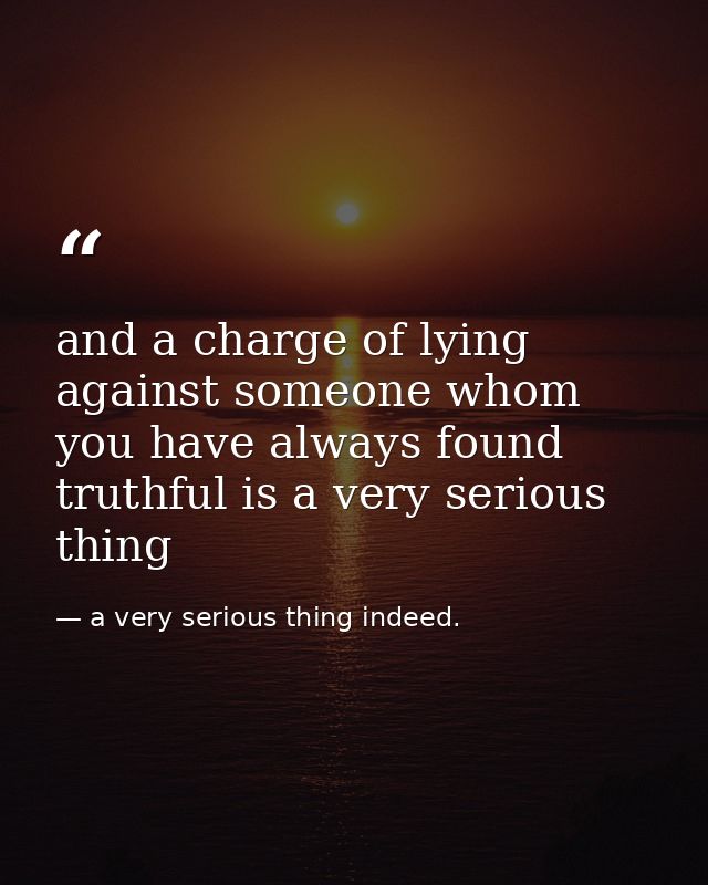 and a charge of lying against someone whom you have always found truthful is a very serious thing — a very serious thing indeed.