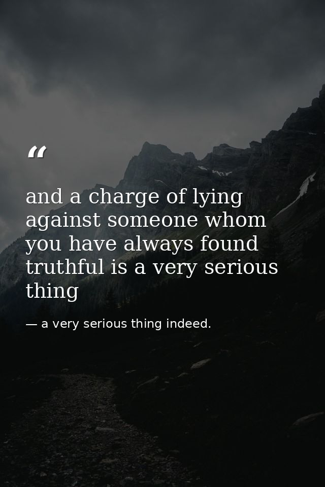 and a charge of lying against someone whom you have always found truthful is a very serious thing — a very serious thing indeed.