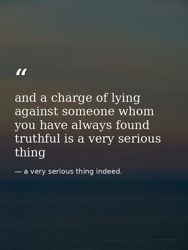 and a charge of lying against someone whom you have always found truthful is a very serious thing — a very serious thing indeed.