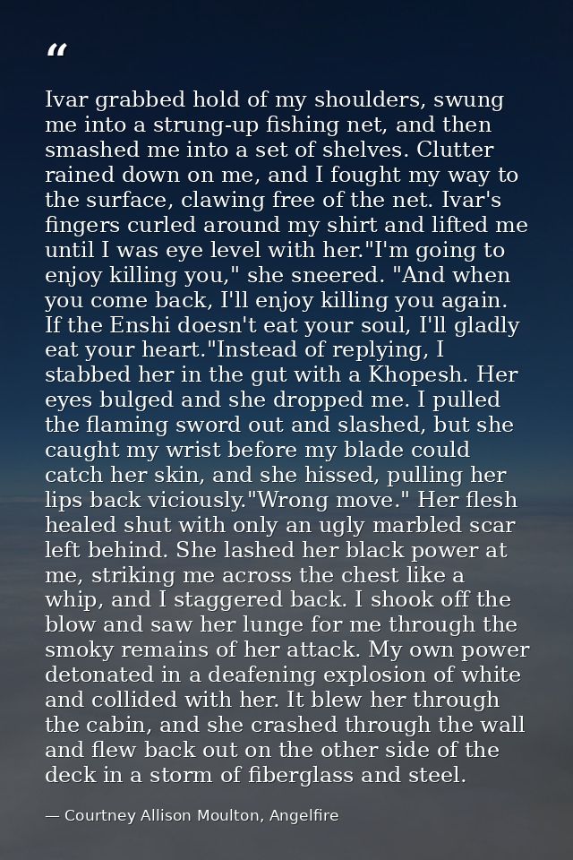 Ivar grabbed hold of my shoulders, swung me into a strung-up fishing net, and then smashed me into a set of shelves. Clu — Courtney Allison Moulton, Angelfire