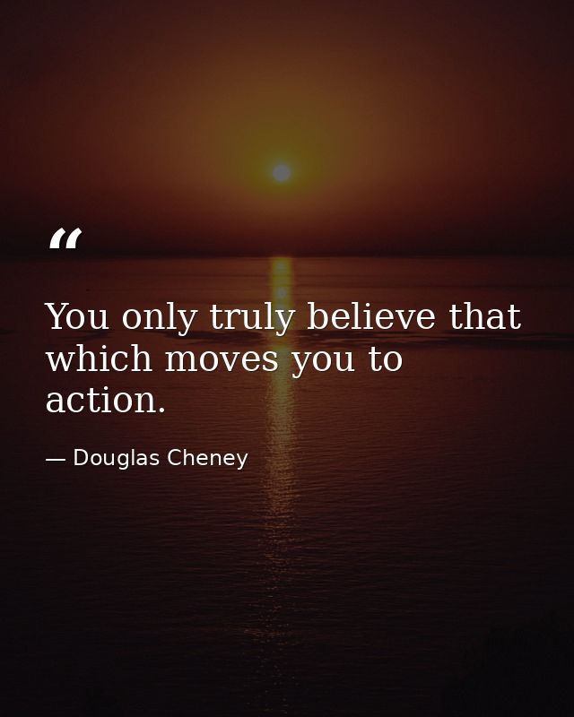 You only truly believe that which moves you to action. — Douglas Cheney