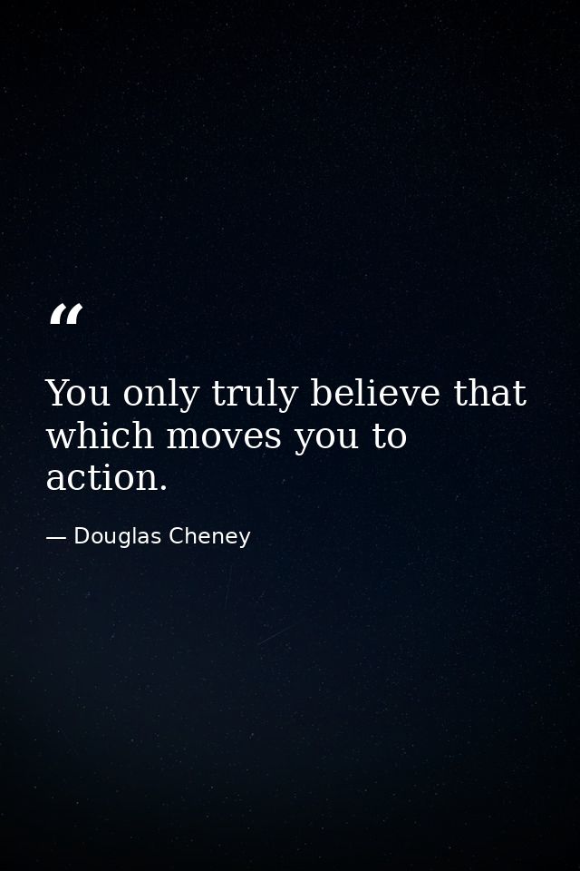 You only truly believe that which moves you to action. — Douglas Cheney