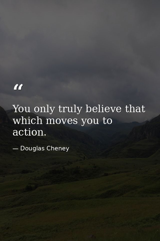 You only truly believe that which moves you to action. — Douglas Cheney