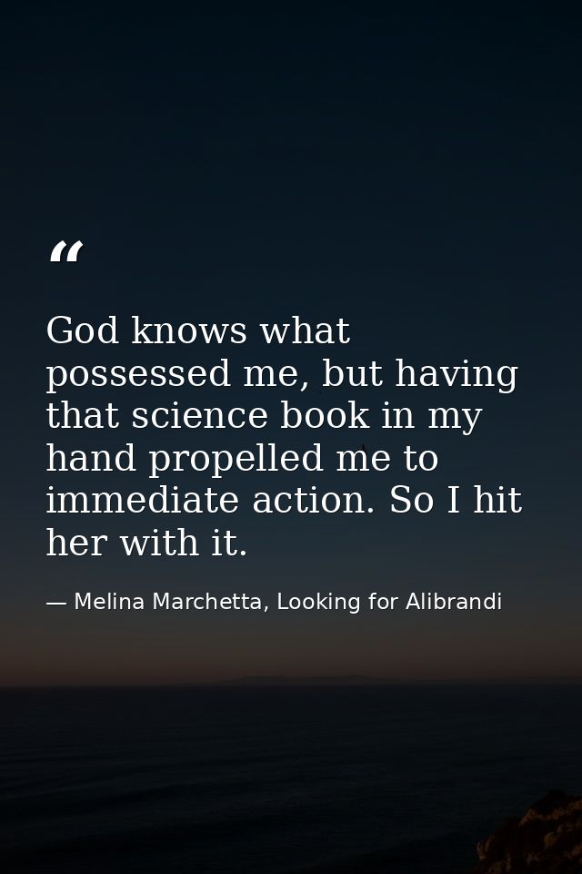 God knows what possessed me, but having that science book in my hand propelled me to immediate action. So I hit her with — Melina Marchetta, Looking for Alibrandi