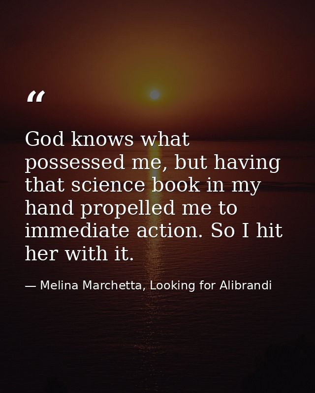 God knows what possessed me, but having that science book in my hand propelled me to immediate action. So I hit her with — Melina Marchetta, Looking for Alibrandi