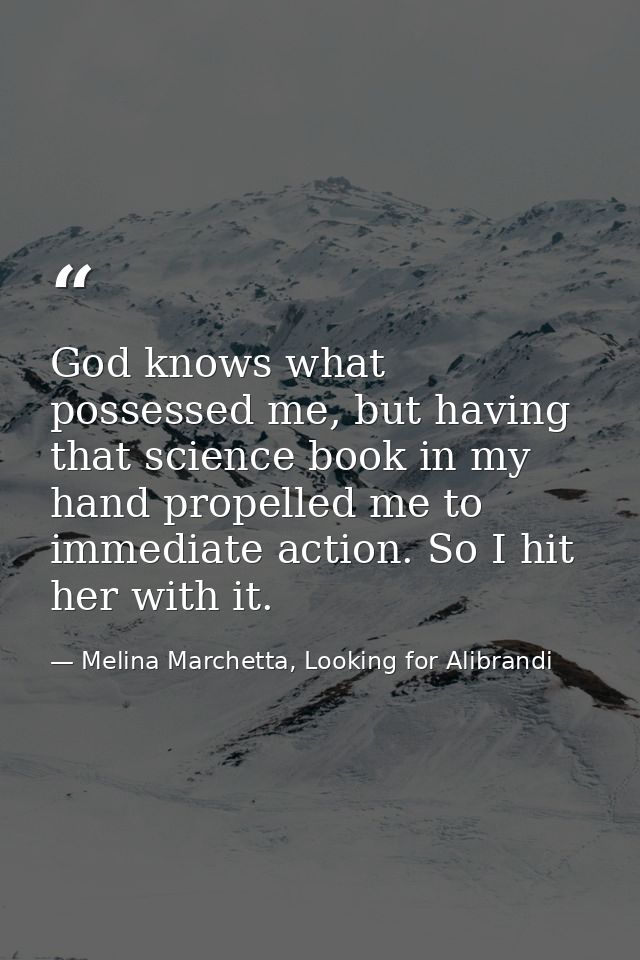 God knows what possessed me, but having that science book in my hand propelled me to immediate action. So I hit her with — Melina Marchetta, Looking for Alibrandi