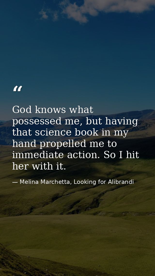 God knows what possessed me, but having that science book in my hand propelled me to immediate action. So I hit her with — Melina Marchetta, Looking for Alibrandi