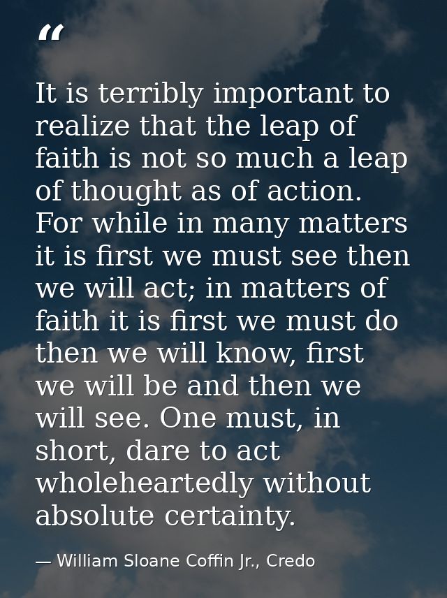 It is terribly important to realize that the leap of faith is not so much a leap of thought as of action. For while in m — William Sloane Coffin Jr., Credo