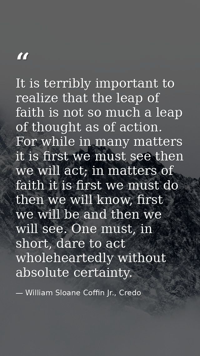 It is terribly important to realize that the leap of faith is not so much a leap of thought as of action. For while in m — William Sloane Coffin Jr., Credo