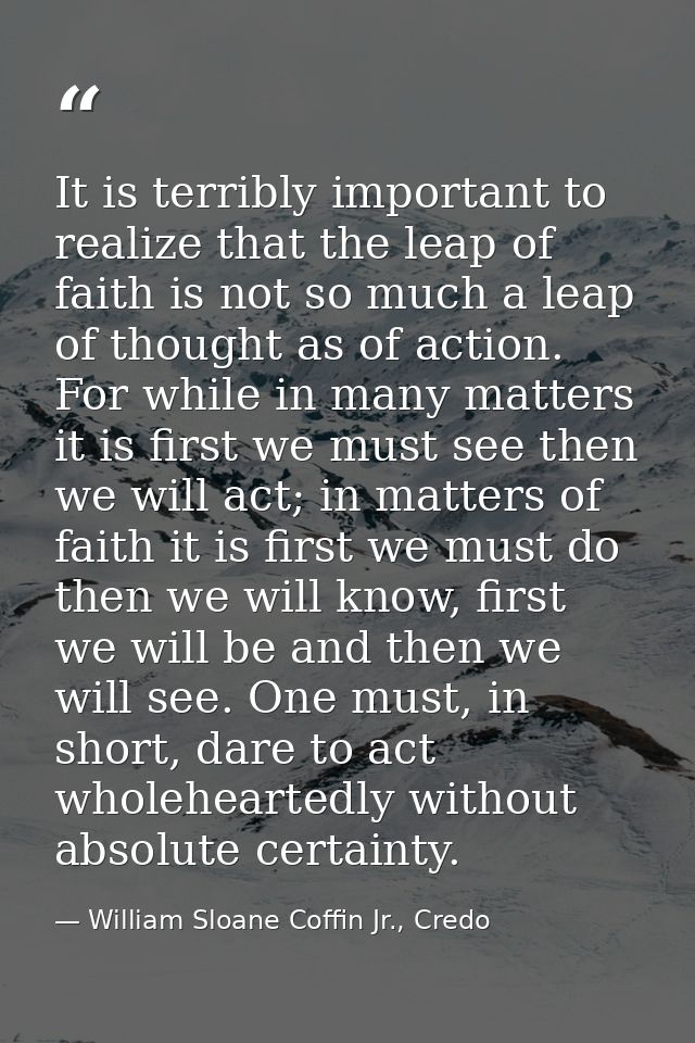 It is terribly important to realize that the leap of faith is not so much a leap of thought as of action. For while in m — William Sloane Coffin Jr., Credo
