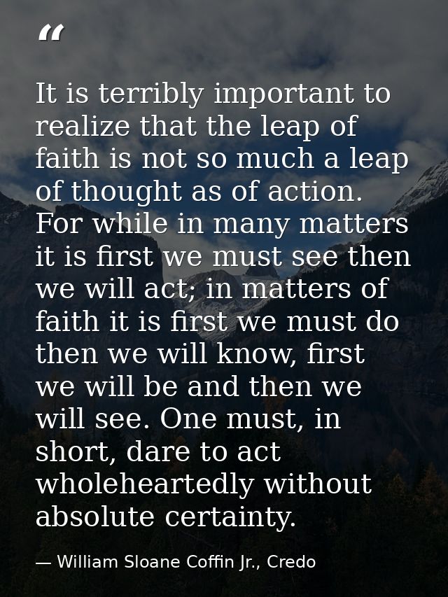 It is terribly important to realize that the leap of faith is not so much a leap of thought as of action. For while in m — William Sloane Coffin Jr., Credo