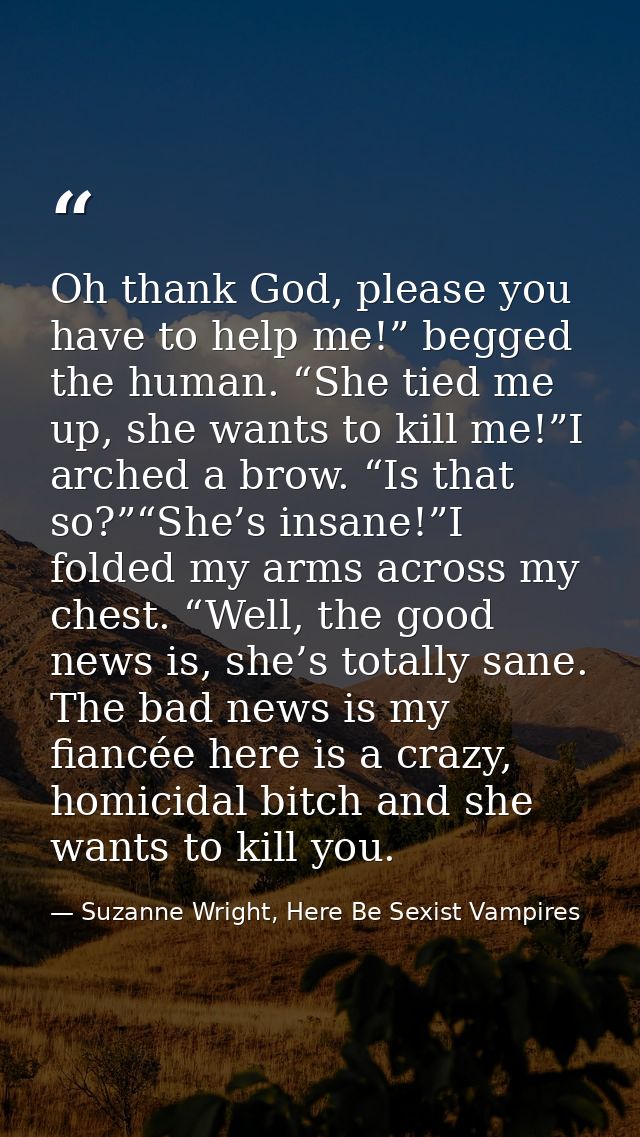 Oh thank God, please you have to help me!” begged the human. “She tied me up, she wants to kill me!”I arched a brow. “Is — Suzanne Wright, Here Be Sexist Vampires