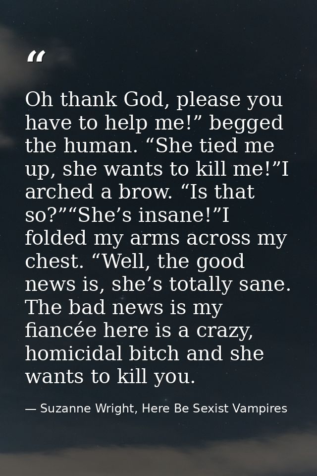 Oh thank God, please you have to help me!” begged the human. “She tied me up, she wants to kill me!”I arched a brow. “Is — Suzanne Wright, Here Be Sexist Vampires