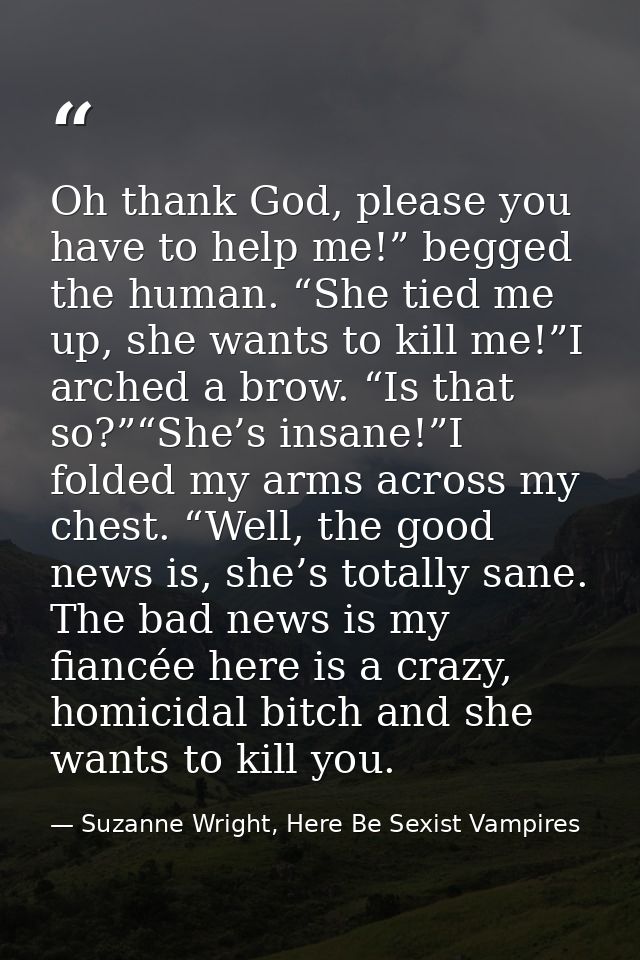 Oh thank God, please you have to help me!” begged the human. “She tied me up, she wants to kill me!”I arched a brow. “Is — Suzanne Wright, Here Be Sexist Vampires