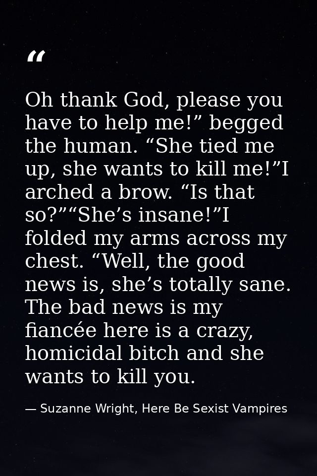 Oh thank God, please you have to help me!” begged the human. “She tied me up, she wants to kill me!”I arched a brow. “Is — Suzanne Wright, Here Be Sexist Vampires