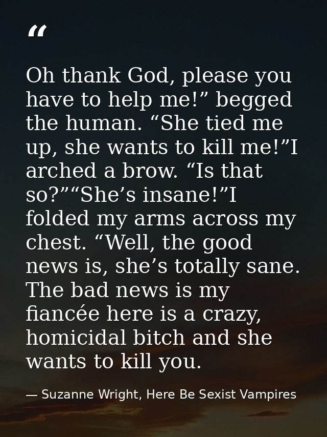 Oh thank God, please you have to help me!” begged the human. “She tied me up, she wants to kill me!”I arched a brow. “Is — Suzanne Wright, Here Be Sexist Vampires