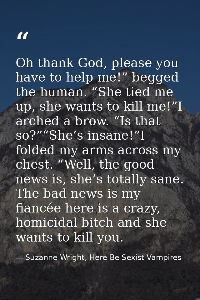 Oh thank God, please you have to help me!” begged the human. “She tied me up, she wants to kill me!”I arched a brow. “Is — Suzanne Wright, Here Be Sexist Vampires