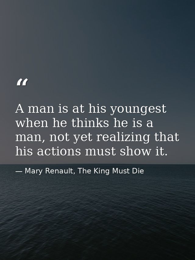 A man is at his youngest when he thinks he is a man, not yet realizing that his actions must show it. — Mary Renault, The King Must Die
