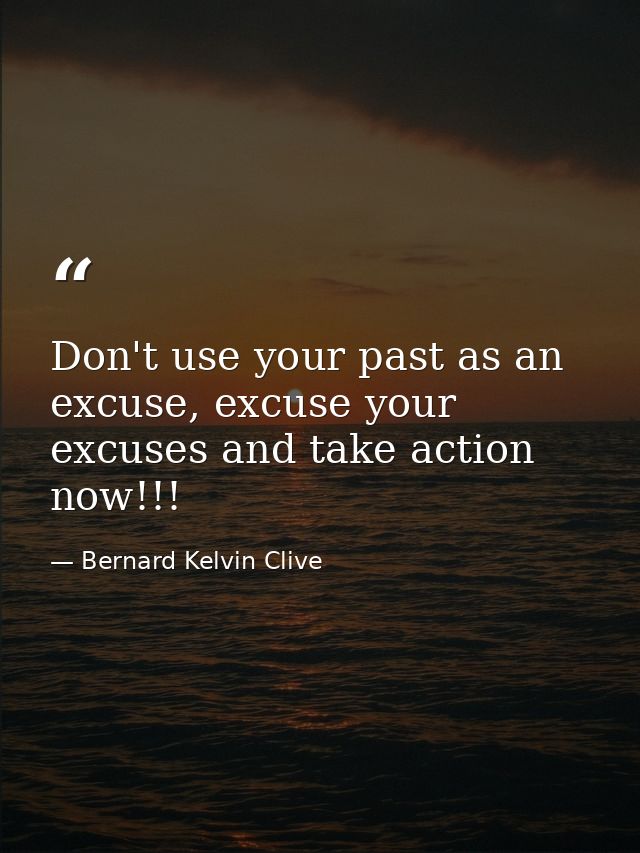 Don't use your past as an excuse, excuse your excuses and take action now!!! — Bernard Kelvin Clive