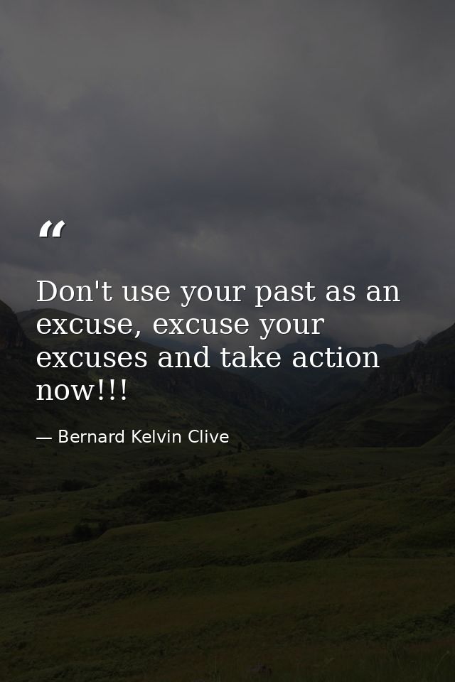 Don't use your past as an excuse, excuse your excuses and take action now!!! — Bernard Kelvin Clive