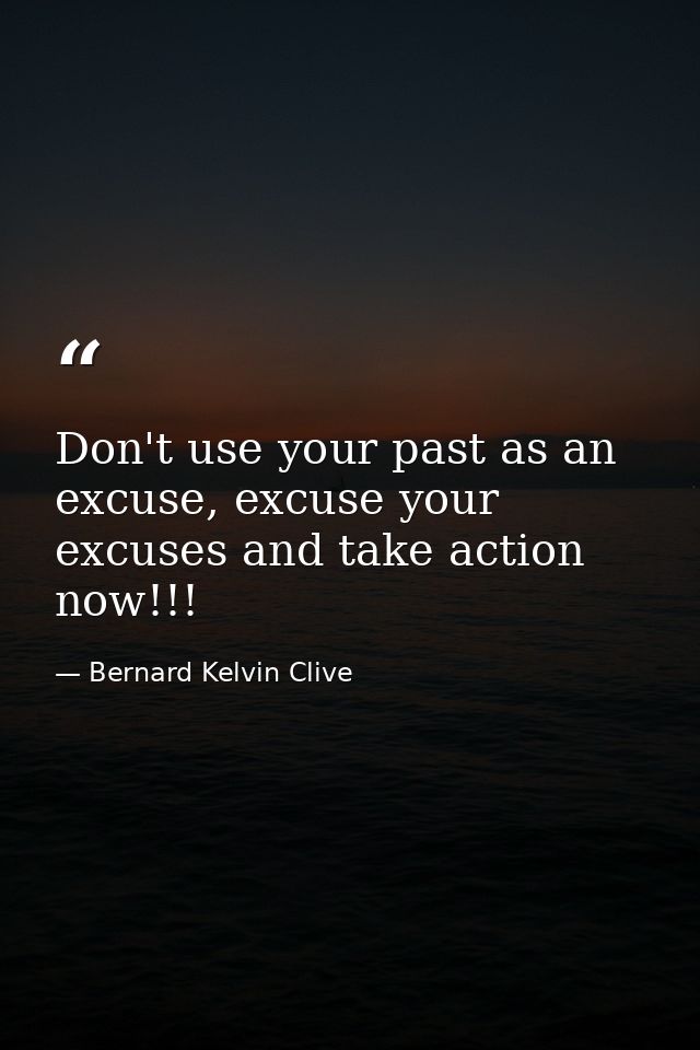 Don't use your past as an excuse, excuse your excuses and take action now!!! — Bernard Kelvin Clive