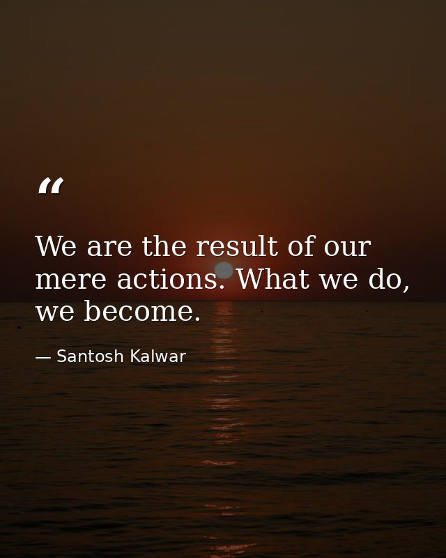 We are the result of our mere actions. What we do, we become. — Santosh Kalwar