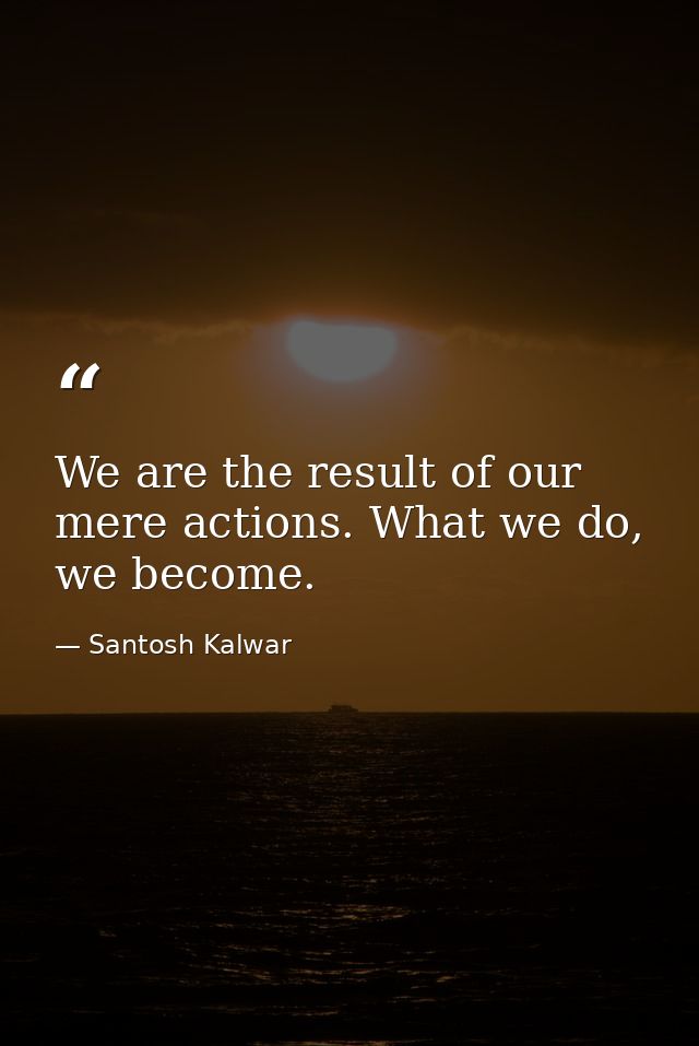 We are the result of our mere actions. What we do, we become. — Santosh Kalwar