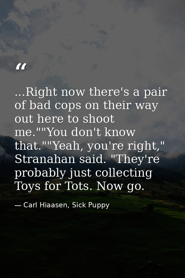 ...Right now there's a pair of bad cops on their way out here to shoot me.""You don't know that.""Yeah, you're right," S — Carl Hiaasen, Sick Puppy