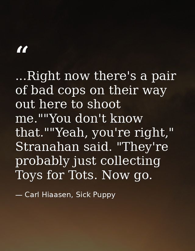 ...Right now there's a pair of bad cops on their way out here to shoot me.""You don't know that.""Yeah, you're right," S — Carl Hiaasen, Sick Puppy