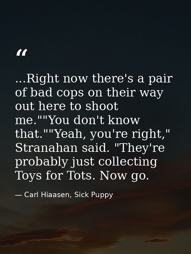 ...Right now there's a pair of bad cops on their way out here to shoot me.""You don't know that.""Yeah, you're right," S — Carl Hiaasen, Sick Puppy