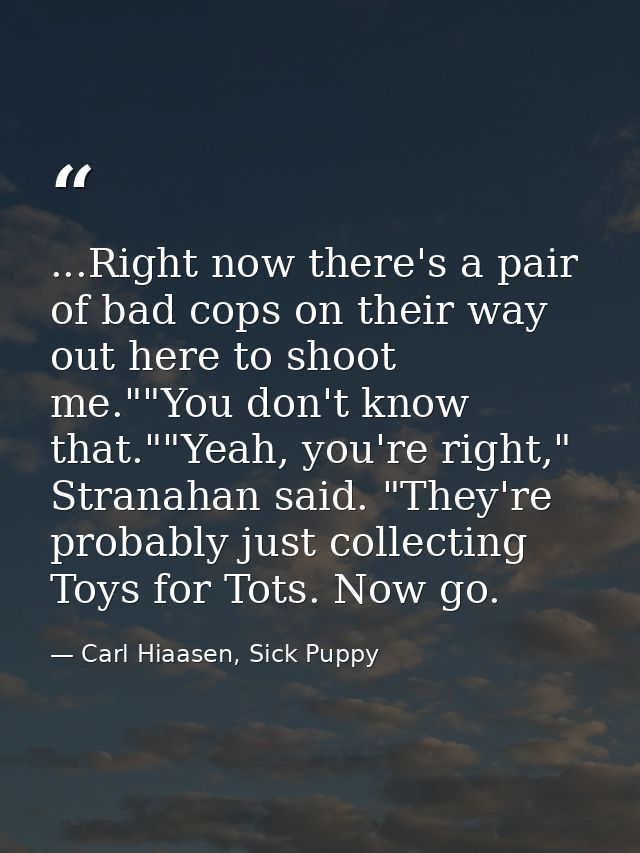 ...Right now there's a pair of bad cops on their way out here to shoot me.""You don't know that.""Yeah, you're right," S — Carl Hiaasen, Sick Puppy