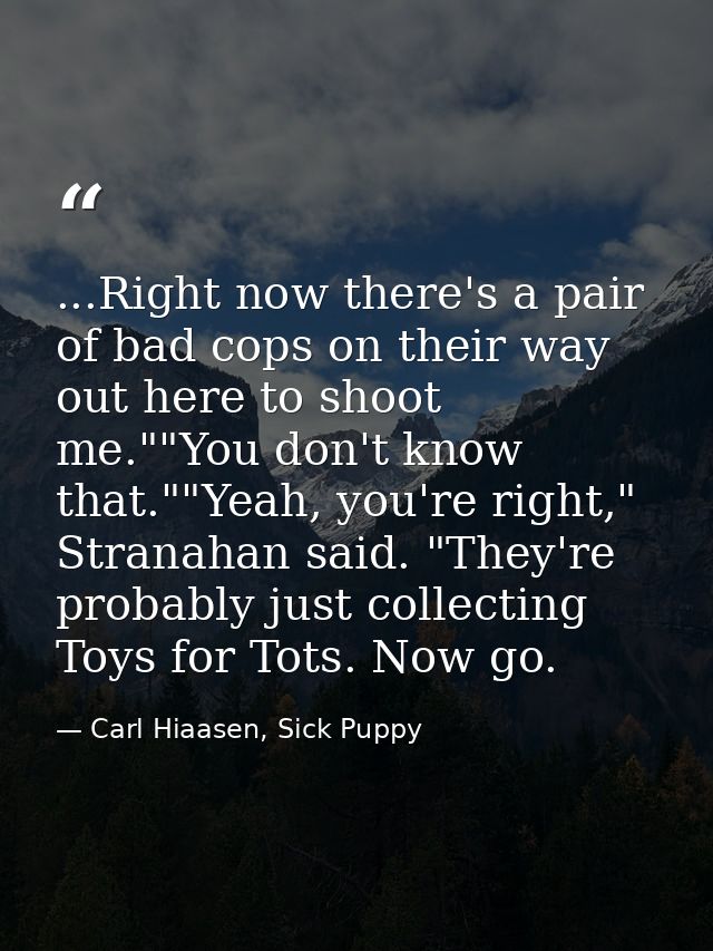 ...Right now there's a pair of bad cops on their way out here to shoot me.""You don't know that.""Yeah, you're right," S — Carl Hiaasen, Sick Puppy