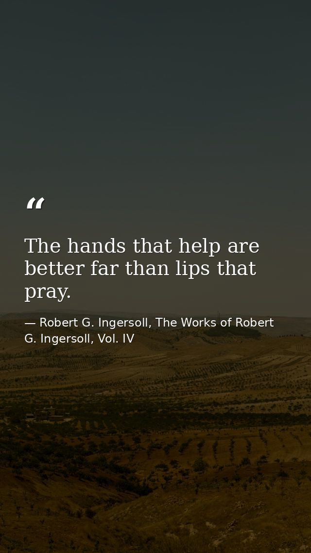 The hands that help are better far than lips that pray. — Robert G. Ingersoll, The Works of Robert G. Ingersoll, Vol. IV