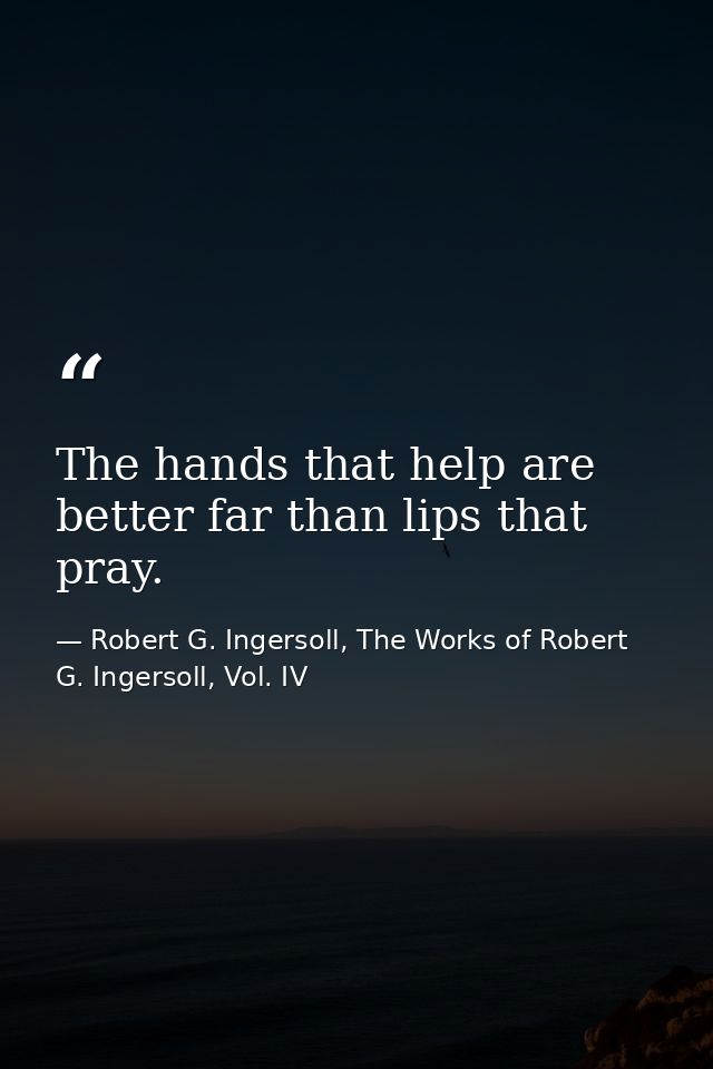 The hands that help are better far than lips that pray. — Robert G. Ingersoll, The Works of Robert G. Ingersoll, Vol. IV