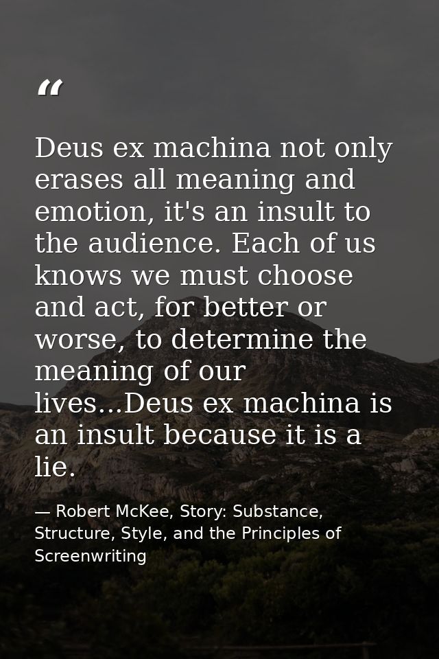 Deus ex machina not only erases all meaning and emotion, it's an insult to the audience. Each of us knows we must choose — Robert McKee, Story: Substance, Structure, Style, and the Principles of Screenwriting