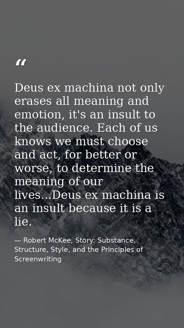 Deus ex machina not only erases all meaning and emotion, it's an insult to the audience. Each of us knows we must choose — Robert McKee, Story: Substance, Structure, Style, and the Principles of Screenwriting