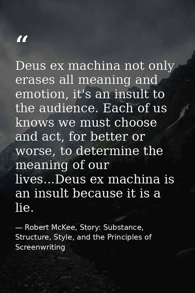 Deus ex machina not only erases all meaning and emotion, it's an insult to the audience. Each of us knows we must choose — Robert McKee, Story: Substance, Structure, Style, and the Principles of Screenwriting