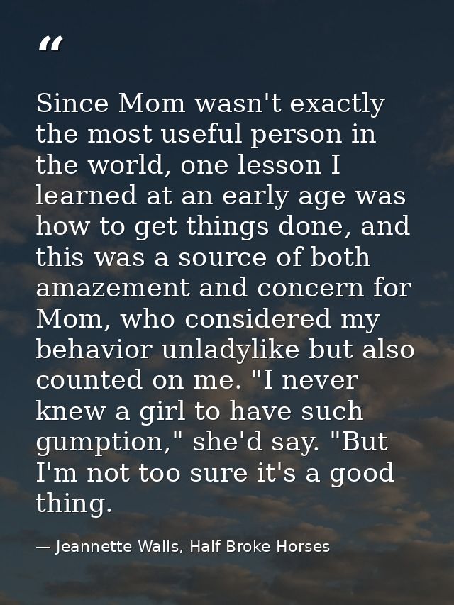 Since Mom wasn't exactly the most useful person in the world, one lesson I learned at an early age was how to get things — Jeannette Walls, Half Broke Horses